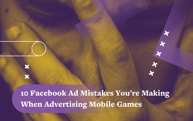11 Facebook Ads Mistakes You’re Making When Advertising Mobile Games